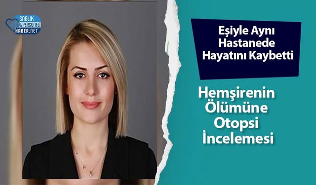 Eşiyle Aynı Hastanede Hayatını Kaybetti: Hemşirenin Ölümüne Otopsi İncelemesi