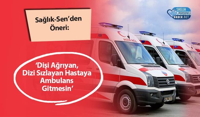 Sağlık-Sen’den Öneri: ‘Dişi Ağrıyan, Dizi Sızlayan Hastaya Ambulans Gitmesin’