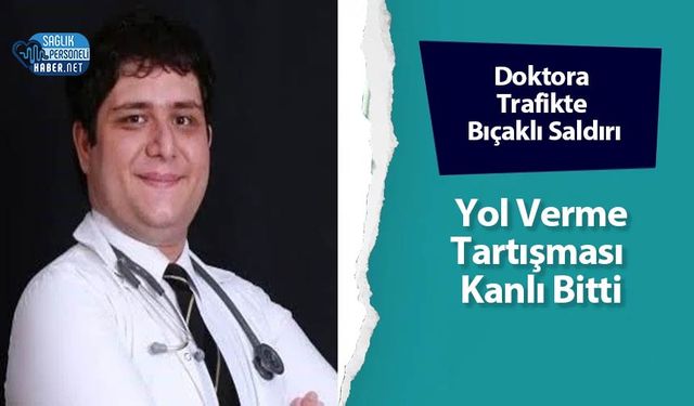 Doktora Trafikte Bıçaklı Saldırı: Yol Verme Tartışması Kanlı Bitti