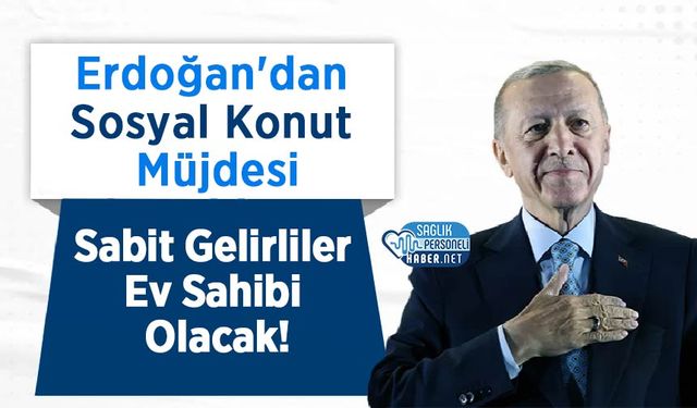 Erdoğan'dan Sosyal Konut Müjdesi: Sabit Gelirliler Ev Sahibi Olacak!