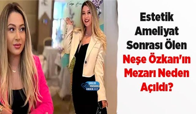 Estetik Ameliyat Sonrası Ölen Neşe Özkan'ın Mezarı Neden Açıldı?