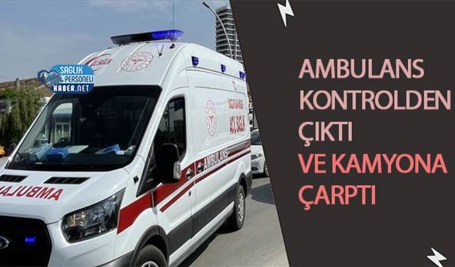 Ambulans Kontrolden Çıktı ve Kamyona Çarptı