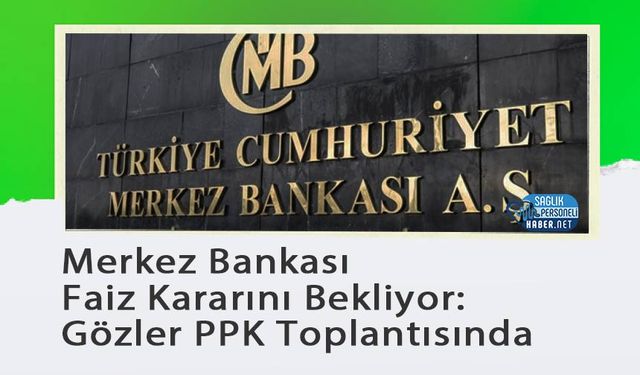 Merkez Bankası Faiz Kararını Bekliyor: Gözler PPK Toplantısında