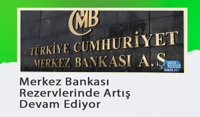 Merkez Bankası Rezervlerinde Artış Devam Ediyor