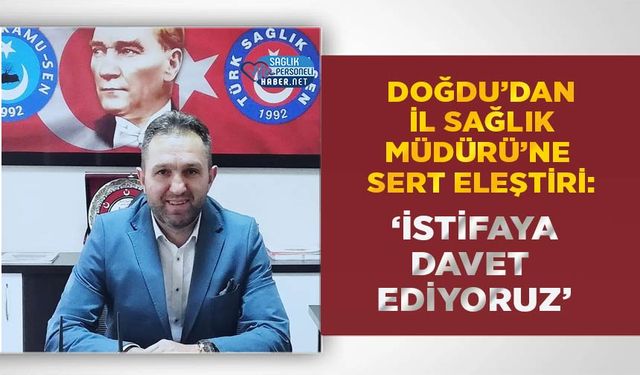 Doğdu’dan İl Sağlık Müdürü’ne Sert Eleştiri: ‘İstifaya Davet Ediyoruz’