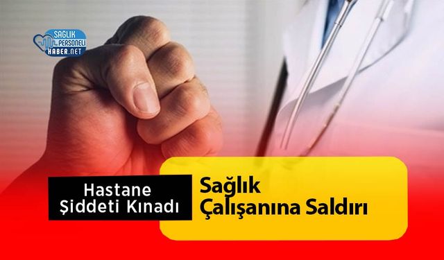 Sağlık Çalışanına Saldırı: Hastane Şiddeti Kınadı