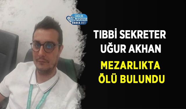 Tıbbi Sekreter Uğur Akhan Mezarlıkta Ölü Bulundu