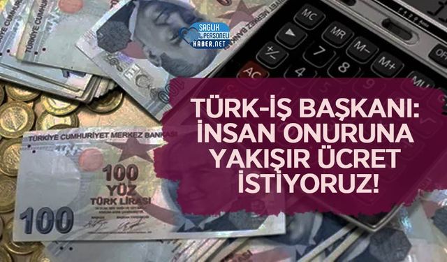 Türk-İş Başkanı: İnsan Onuruna Yakışır Ücret İstiyoruz!