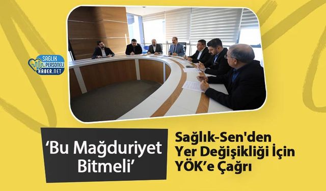 Sağlık-Sen'den Yer Değişikliği İçin YÖK’e Çağrı: ‘Bu Mağduriyet Bitmeli’