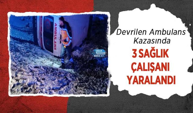 Devrilen Ambulans Kazasında 3 Sağlık Çalışanı Yaralandı
