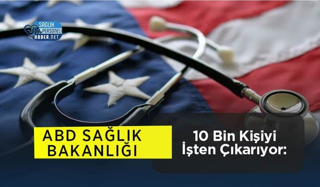 ABD Sağlık Bakanlığı 10 Bin Kişiyi İşten Çıkarıyor: Federal Küçülme Planı Devrede