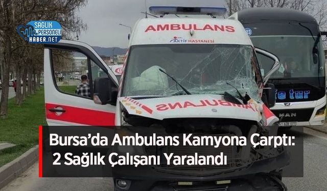 Bursa’da Ambulans Kamyona Çarptı: 2 Sağlık Çalışanı Yaralandı