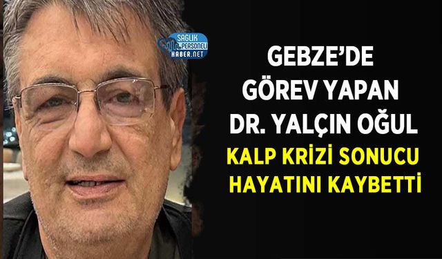 Gebze’de Görev Yapan Dr. Yalçın Oğul Kalp Krizi Sonucu Hayatını Kaybetti
