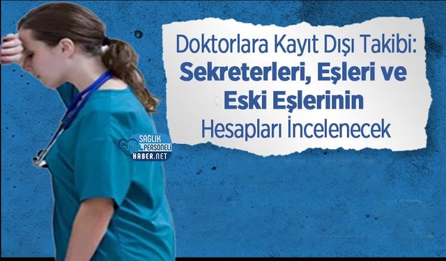 Doktorlara Kayıt Dışı Takibi: Sekreterleri, Eşleri ve Eski Eşlerinin Hesapları İncelenecek