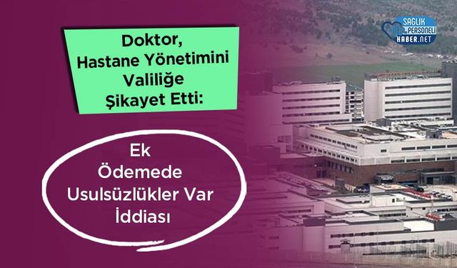 Doktor, Hastane Yönetimini Valiliğe Şikayet Etti: Ek Ödemede Usulsüzlükler Var İddiası
