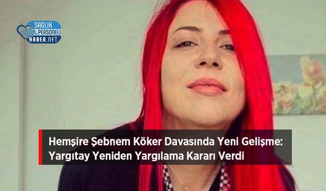 Hemşire Şebnem Köker Davasında Yeni Gelişme: Yargıtay Yeniden Yargılama Kararı Verdi