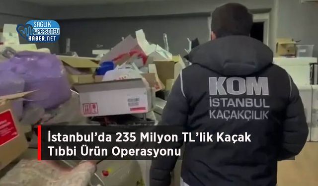 İstanbul’da 235 Milyon TL’lik Kaçak Tıbbi Ürün Operasyonu