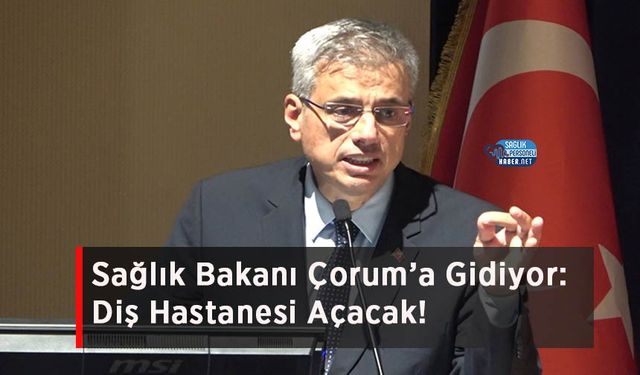Sağlık Bakanı Çorum’a Gidiyor: Diş Hastanesi Açacak!