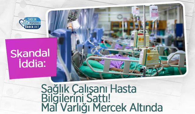 Skandal İddia: Sağlık Çalışanı Hasta Bilgilerini Sattı! Mal Varlığı Mercek Altında