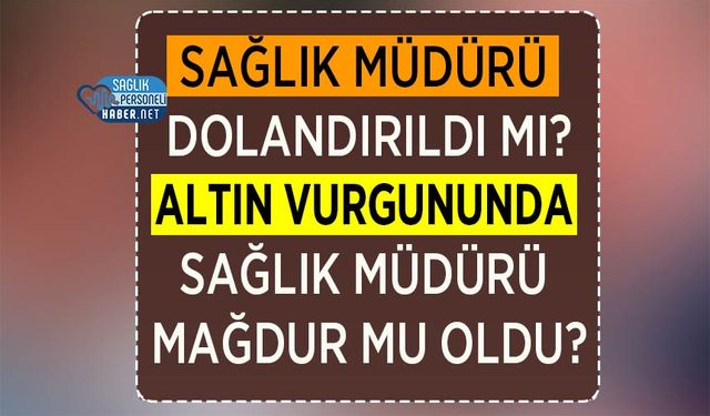 Sağlık Müdürü Dolandırıldı mı? Altın Vurgununda Sağlık Müdürü Mağdur mu Oldu?