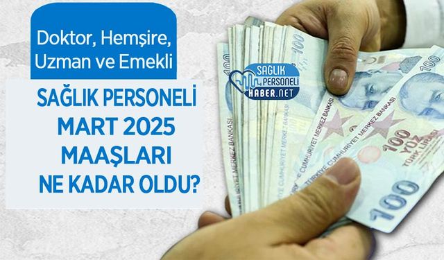 Doktor, Hemşire, Uzman ve Emekli Sağlık Personeli Mart 2025 Maaşları En Kadar Oldu?