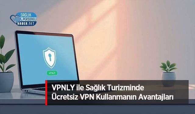 VPNLY ile Sağlık Turizminde Ücretsiz VPN Kullanmanın Avantajları