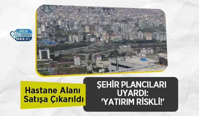 Hastane Alanı Satışa Çıkarıldı, Şehir Plancıları Uyardı:'Yatırım Riskli!'
