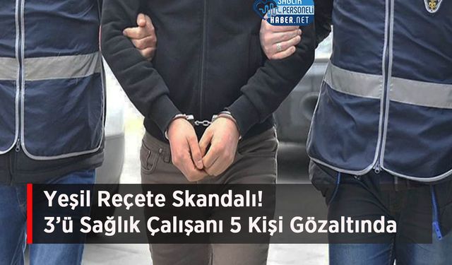 Yeşil Reçete Skandalı! 3’ü Sağlık Çalışanı 5 Kişi Gözaltında