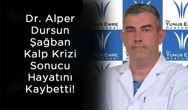 Dr. Alper Dursun Şağban Kalp Krizi Sonucu Hayatını Kaybetti!