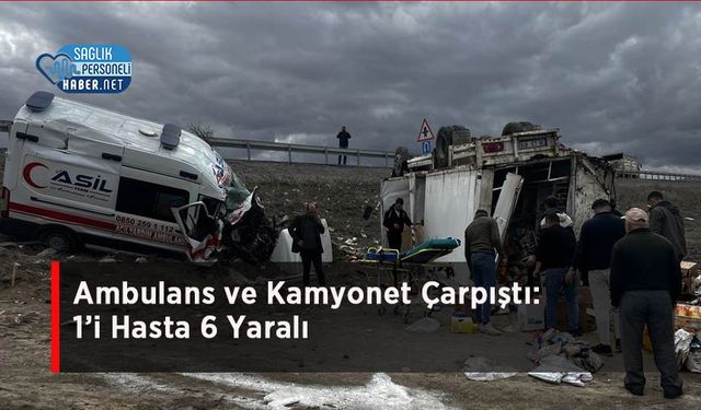 Ambulans ve Kamyonet Çarpıştı: 1’i Hasta 6 Yaralı