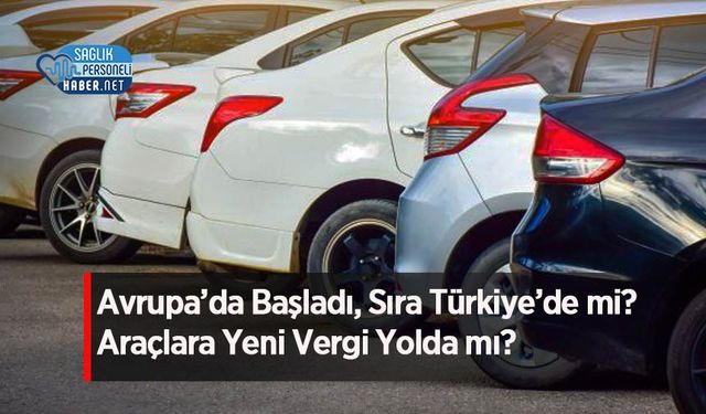 Avrupa’da Başladı, Sıra Türkiye’de mi? Araçlara Yeni Vergi Yolda mı?