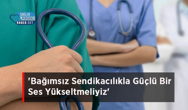 'Bağımsız Sendikacılıkla Güçlü Bir Ses Yükseltmeliyiz'