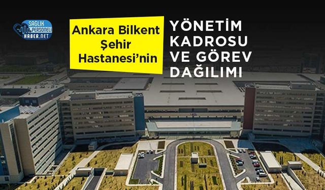 Ankara Bilkent Şehir Hastanesi’nin Yönetim Kadrosu ve Görev Dağılımı