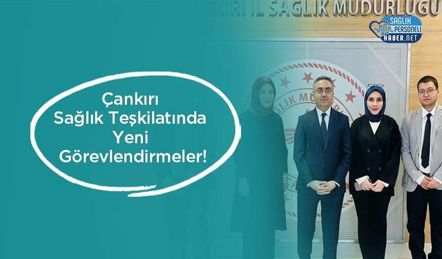 Çankırı Sağlık Teşkilatında Yeni Görevlendirmeler!