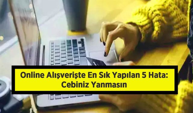 Online Alışverişte En Sık Yapılan 5 Hata: Cebiniz Yanmasın