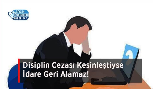 Disiplin Cezası Kesinleştiyse İdare Geri Alamaz!