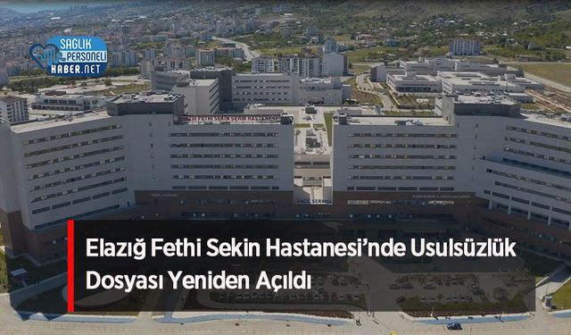 Elazığ Fethi Sekin Hastanesi’nde Usulsüzlük Dosyası Yeniden Açıldı