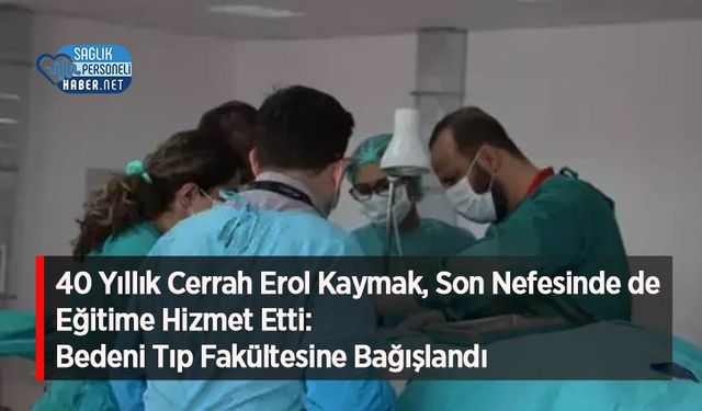 40 Yıllık Cerrah Erol Kaymak, Son Nefesinde de Eğitime Hizmet Etti: Bedeni Tıp Fakültesine Bağışlandı