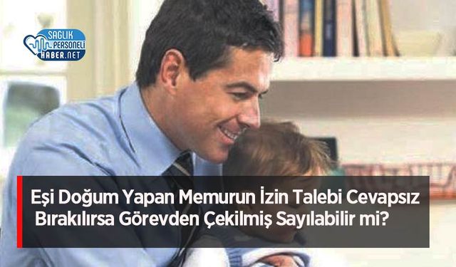 Eşi Doğum Yapan Memurun İzin Talebi Cevapsız Bırakılırsa Görevden Çekilmiş Sayılabilir mi?