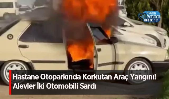 Hastane Otoparkında Korkutan Araç Yangını! Alevler İki Otomobili Sardı