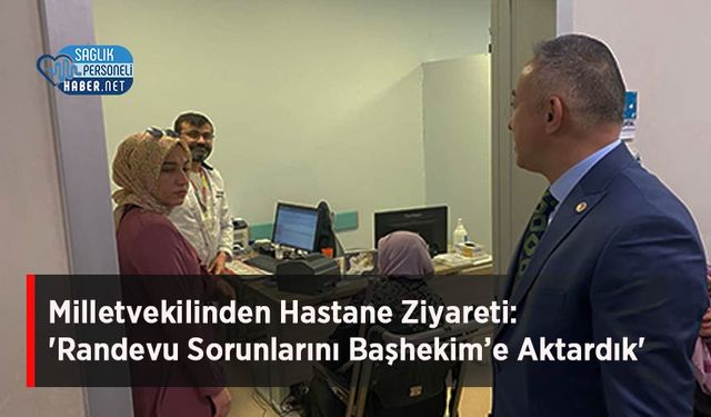 Milletvekilinden Hastane Ziyareti: 'Randevu Sorunlarını Başhekim’e Aktardık'