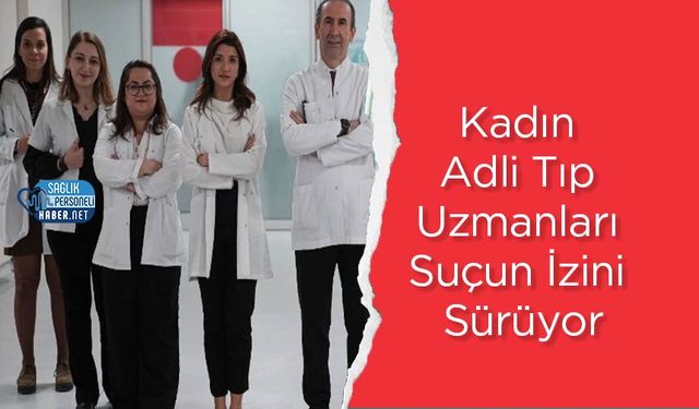Kadın Adli Tıp Uzmanları Suçun İzini Sürüyor