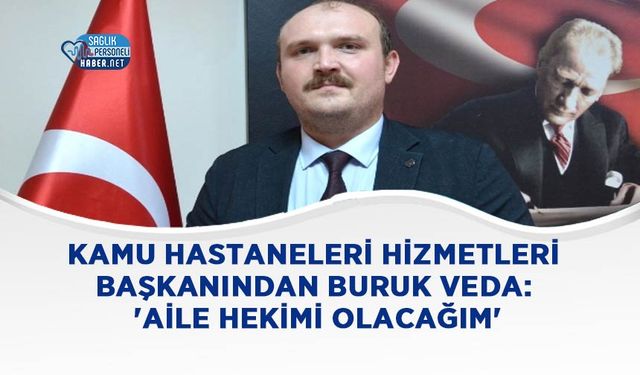 Kamu Hastaneleri Hizmetleri Başkanından Buruk Veda: 'Aile Hekimi Olacağım'