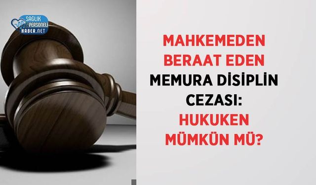 Mahkemeden Beraat Eden Memura Disiplin Cezası: Hukuken Mümkün mü?