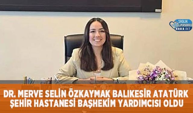 Dr. Merve Selin Özkaymak Balıkesir Atatürk Şehir Hastanesi Başhekim Yardımcısı Oldu