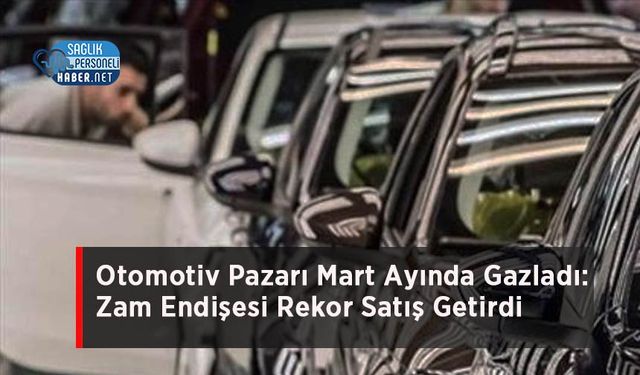 Otomotiv Pazarı Mart Ayında Gazladı: Zam Endişesi Rekor Satış Getirdi