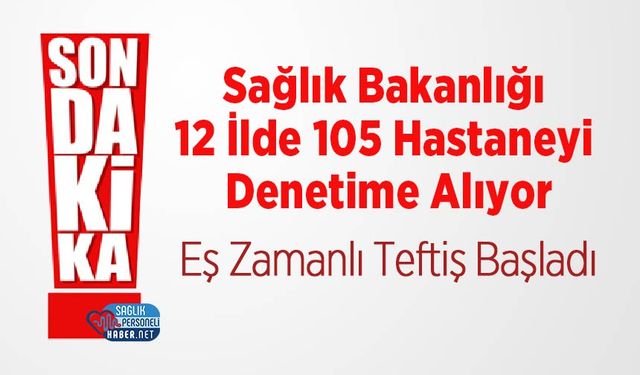 Sağlık Bakanlığı 12 İlde 105 Hastaneyi Denetime Alıyor: Eş Zamanlı Teftiş Başladı