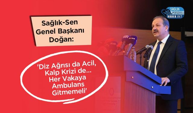 Sağlık-Sen Genel Başkanı Doğan: 'Diz Ağrısı da Acil, Kalp Krizi de…Her Vakaya Ambulans Gitmemeli'