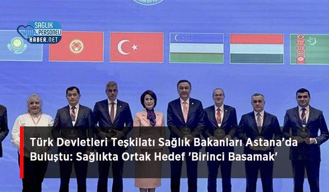 Türk Devletleri Teşkilatı Sağlık Bakanları Astana’da Buluştu: Sağlıkta Ortak Hedef 'Birinci Basamak'