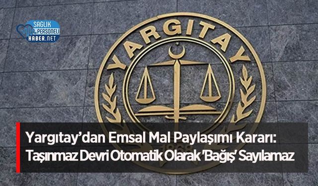 Yargıtay’dan Emsal Mal Paylaşımı Kararı: Taşınmaz Devri Otomatik Olarak 'Bağış' Sayılamaz